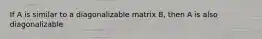 If A is similar to a diagonalizable matrix B, then A is also diagonalizable