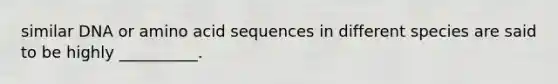 similar DNA or amino acid sequences in different species are said to be highly __________.