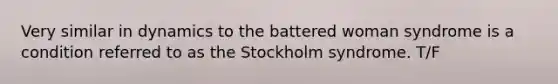 Very similar in dynamics to the battered woman syndrome is a condition referred to as the Stockholm syndrome. T/F