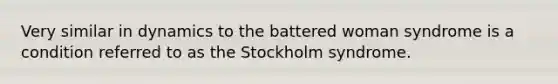 Very similar in dynamics to the battered woman syndrome is a condition referred to as the Stockholm syndrome.