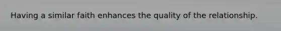 Having a similar faith enhances the quality of the relationship.