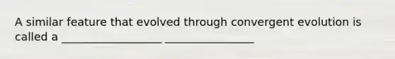 A similar feature that evolved through convergent evolution is called a __________________ ________________