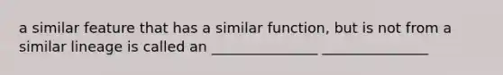 a similar feature that has a similar function, but is not from a similar lineage is called an _______________ _______________