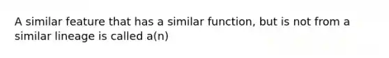 A similar feature that has a similar function, but is not from a similar lineage is called a(n)