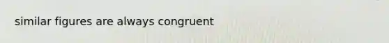 similar figures are always congruent