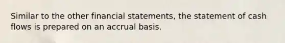 Similar to the other financial statements, the statement of cash flows is prepared on an accrual basis.