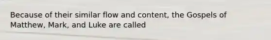 Because of their similar flow and content, the Gospels of Matthew, Mark, and Luke are called