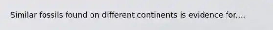 Similar fossils found on different continents is evidence for....