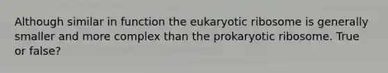 Although similar in function the eukaryotic ribosome is generally smaller and more complex than the prokaryotic ribosome. True or false?