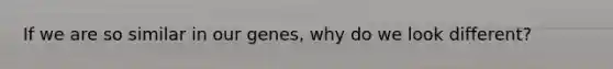 If we are so similar in our genes, why do we look different?