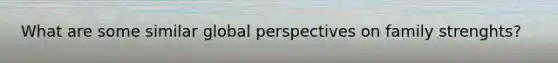 What are some similar global perspectives on family strenghts?