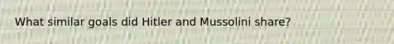 What similar goals did Hitler and Mussolini share?