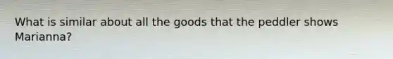 What is similar about all the goods that the peddler shows Marianna?