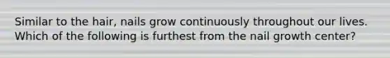 Similar to the hair, nails grow continuously throughout our lives. Which of the following is furthest from the nail growth center?