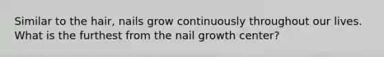 Similar to the hair, nails grow continuously throughout our lives. What is the furthest from the nail growth center?