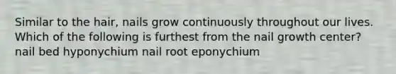 Similar to the hair, nails grow continuously throughout our lives. Which of the following is furthest from the nail growth center? nail bed hyponychium nail root eponychium