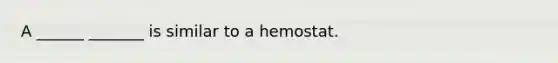 A ______ _______ is similar to a hemostat.