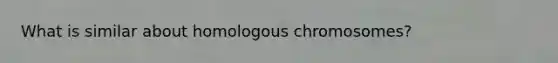 What is similar about homologous chromosomes?