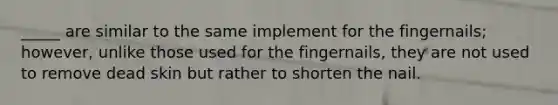 _____ are similar to the same implement for the fingernails; however, unlike those used for the fingernails, they are not used to remove dead skin but rather to shorten the nail.