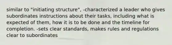 similar to "initiating structure", -characterized a leader who gives subordinates instructions about their tasks, including what is expected of them, how it is to be done and the timeline for completion. -sets clear standards, makes rules and regulations clear to subordinates