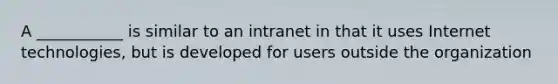 A ___________ is similar to an intranet in that it uses Internet technologies, but is developed for users outside the organization