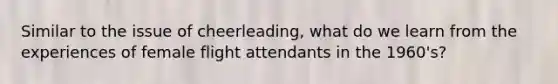 Similar to the issue of cheerleading, what do we learn from the experiences of female flight attendants in the 1960's?