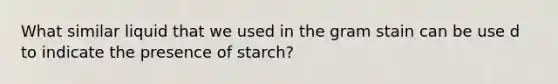 What similar liquid that we used in the gram stain can be use d to indicate the presence of starch?