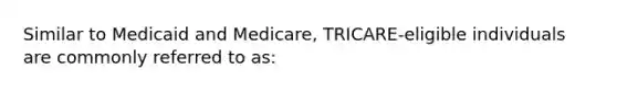 Similar to Medicaid and Medicare, TRICARE-eligible individuals are commonly referred to as: