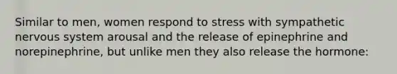 Similar to men, women respond to stress with sympathetic nervous system arousal and the release of epinephrine and norepinephrine, but unlike men they also release the hormone: