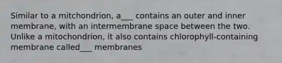 Similar to a mitchondrion, a___ contains an outer and inner membrane, with an intermembrane space between the two. Unlike a mitochondrion, it also contains chlorophyll-containing membrane called___ membranes