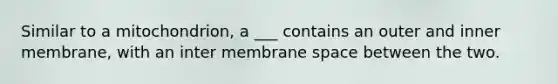 Similar to a mitochondrion, a ___ contains an outer and inner membrane, with an inter membrane space between the two.