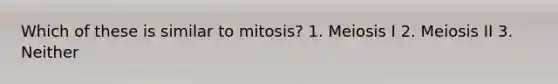 Which of these is similar to mitosis? 1. Meiosis I 2. Meiosis II 3. Neither