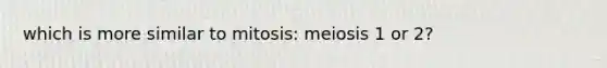 which is more similar to mitosis: meiosis 1 or 2?