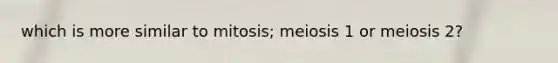 which is more similar to mitosis; meiosis 1 or meiosis 2?