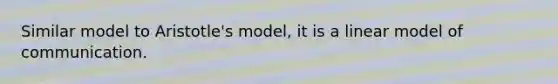 Similar model to Aristotle's model, it is a linear model of communication.