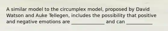 A similar model to the circumplex model, proposed by David Watson and Auke Tellegen, includes the possibility that positive and negative emotions are ______________ and can ___________