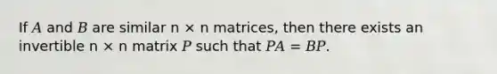 If 𝐴 and 𝐵 are similar n × n matrices, then there exists an invertible n × n matrix 𝑃 such that 𝑃𝐴 = 𝐵𝑃.