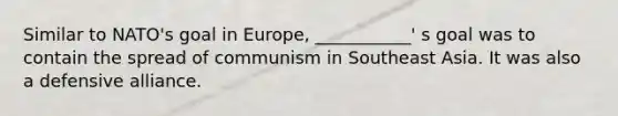 Similar to NATO's goal in Europe, ___________' s goal was to contain the spread of communism in Southeast Asia. It was also a defensive alliance.