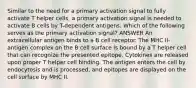 Similar to the need for a primary activation signal to fully activate T helper cells, a primary activation signal is needed to activate B cells by T-dependent antigens. Which of the following serves as the primary activation signal? ANSWER An extracellular antigen binds to a B cell receptor. The MHC II-antigen complex on the B cell surface is bound by a T helper cell that can recognize the presented epitope. Cytokines are released upon proper T helper cell binding. The antigen enters the cell by endocytosis and is processed, and epitopes are displayed on the cell surface by MHC II.