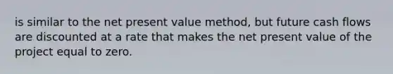 is similar to the net present value method, but future cash flows are discounted at a rate that makes the net present value of the project equal to zero.