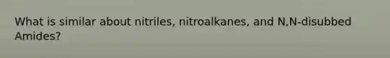 What is similar about nitriles, nitroalkanes, and N,N-disubbed Amides?