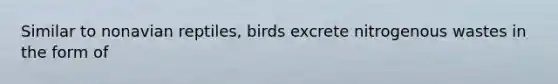 Similar to nonavian reptiles, birds excrete nitrogenous wastes in the form of