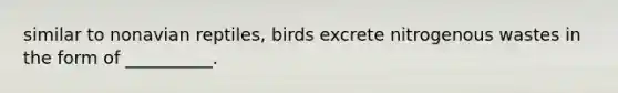 similar to nonavian reptiles, birds excrete nitrogenous wastes in the form of __________.