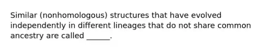 Similar (nonhomologous) structures that have evolved independently in different lineages that do not share common ancestry are called ______.