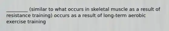 _________ (similar to what occurs in skeletal muscle as a result of resistance training) occurs as a result of long-term aerobic exercise training