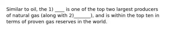 Similar to oil, the 1) ____ is one of the top two largest producers of natural gas (along with 2)_______), and is within the top ten in terms of proven gas reserves in the world.