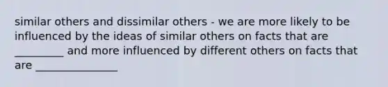 similar others and dissimilar others - we are more likely to be influenced by the ideas of similar others on facts that are _________ and more influenced by different others on facts that are _______________