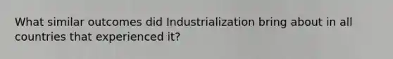 What similar outcomes did Industrialization bring about in all countries that experienced it?