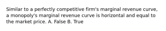 Similar to a perfectly competitive​ firm's marginal revenue​ curve, a​ monopoly's marginal revenue curve is horizontal and equal to the market price. A. False B. True