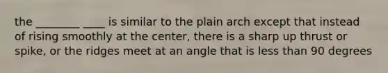 the ________ ____ is similar to the plain arch except that instead of rising smoothly at the center, there is a sharp up thrust or spike, or the ridges meet at an angle that is less than 90 degrees